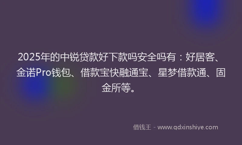2025年的中锐贷款好下款吗安全吗有：好居客、金诺Pro钱包、借款宝快融通宝、星梦借款通、固金所等。