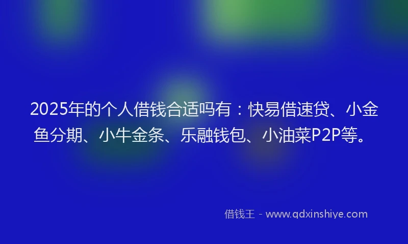 2025年的个人借钱合适吗有：快易借速贷、小金鱼分期、小牛金条、乐融钱包、小油菜P2P等。