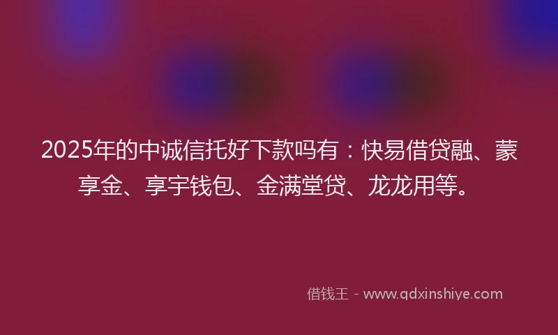 2025年的中诚信托好下款吗有：快易借贷融、蒙享金、享宇钱包、金满堂贷、龙龙用等。