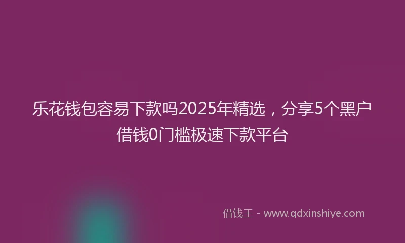乐花钱包容易下款吗2025年精选，分享5个黑户借钱0门槛极速下款平台