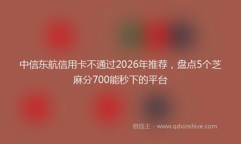 中信东航信用卡不通过2026年推荐，盘点5个芝麻分700能秒下的平台