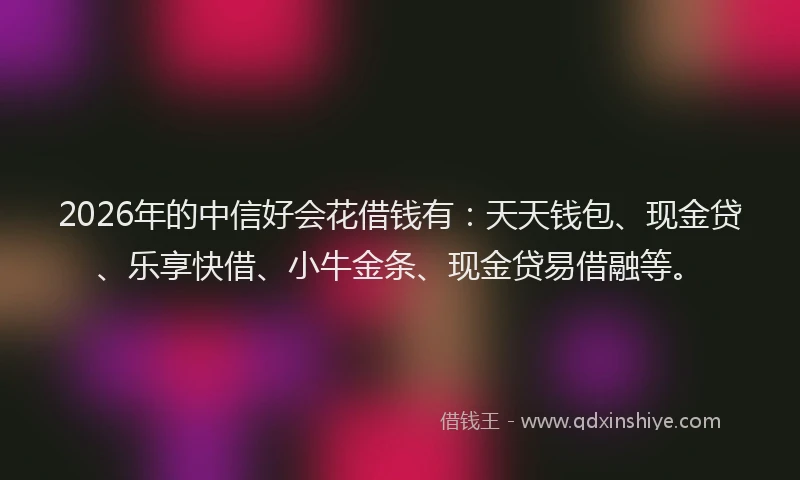 2026年的中信好会花借钱有：天天钱包、现金贷、乐享快借、小牛金条、现金贷易借融等。