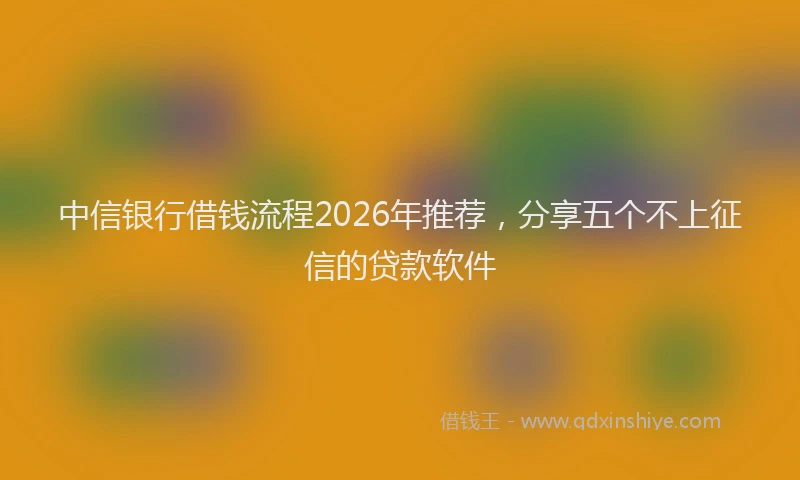 中信银行借钱流程2026年推荐，分享五个不上征信的贷款软件