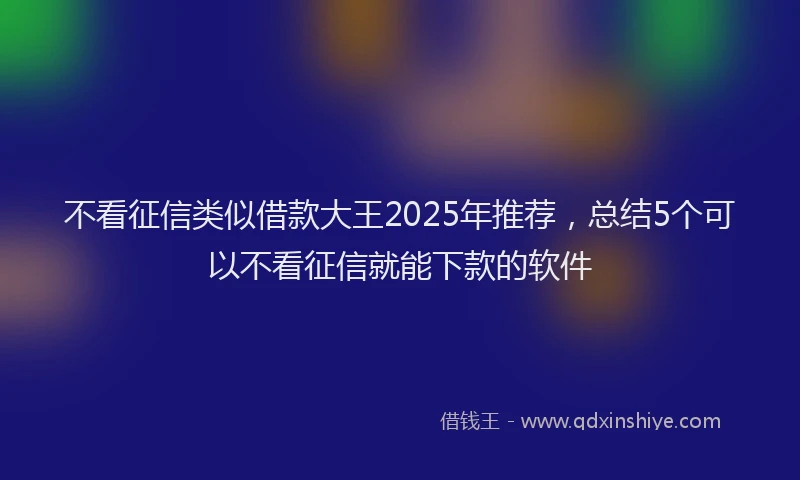 不看征信类似借款大王2025年推荐，总结5个可以不看征信就能下款的软件