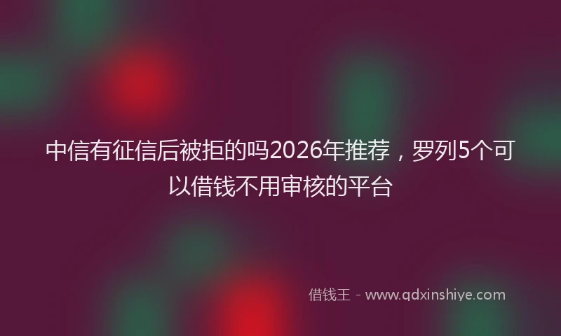 中信有征信后被拒的吗2026年推荐，罗列5个可以借钱不用审核的平台
