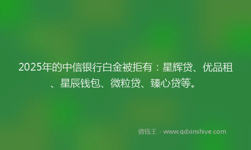 2025年的中信银行白金被拒有：星辉贷、优品租、星辰钱包、微粒贷、臻心贷等。