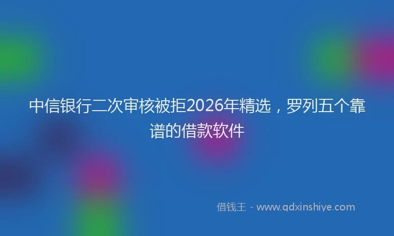 中信银行二次审核被拒2026年精选，罗列五个靠谱的借款软件