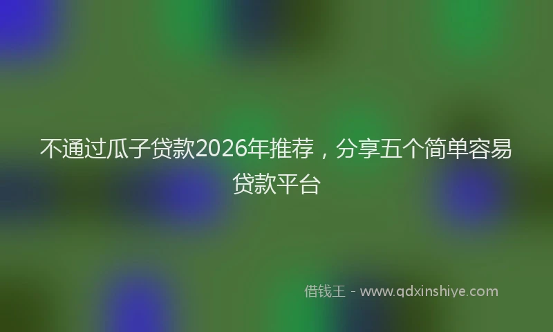 不通过瓜子贷款2026年推荐,分享五个简单容易贷款平台