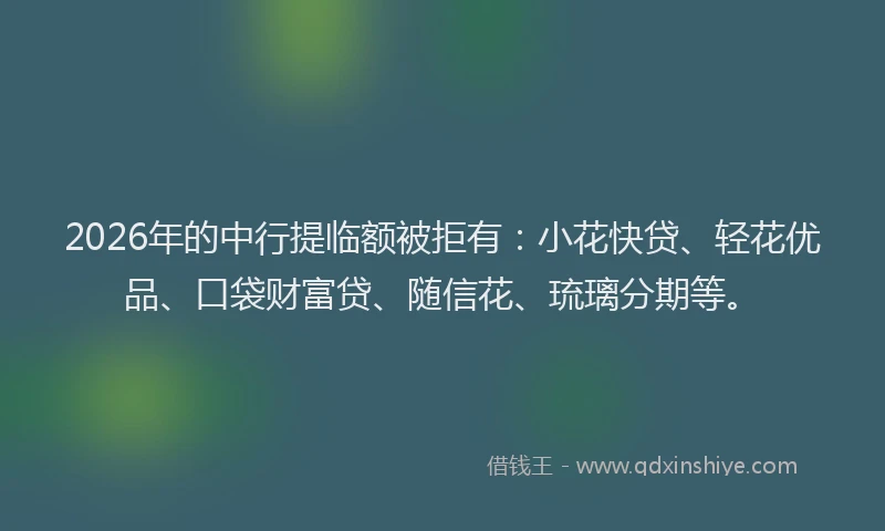 2026年的中行提临额被拒有：小花快贷、轻花优品、口袋财富贷、随信花、琉璃分期等。