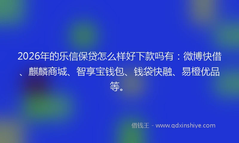 2026年的乐信保贷怎么样好下款吗有：微博快借、麒麟商城、智享宝钱包、钱袋快融、易橙优品等。