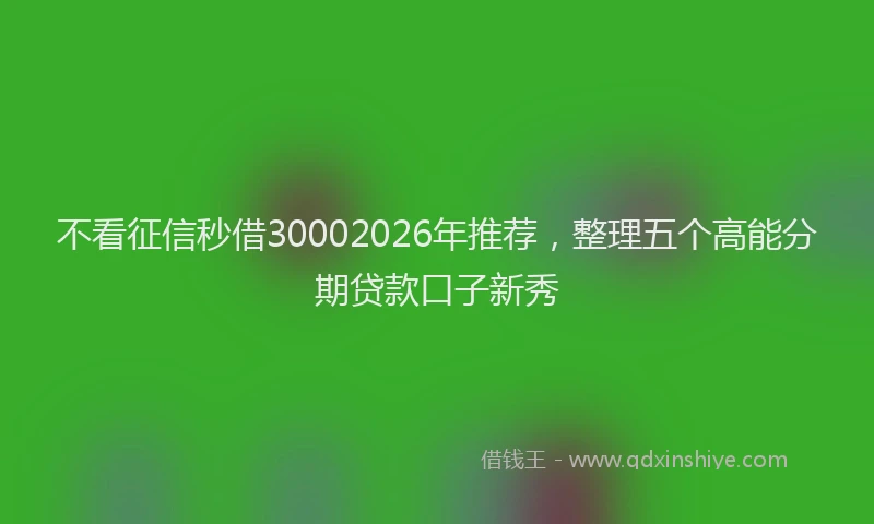 不看征信秒借30002026年推荐，整理五个高能分期贷款口子新秀