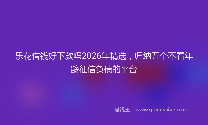 乐花借钱好下款吗2026年精选，归纳五个不看年龄征信负债的平台
