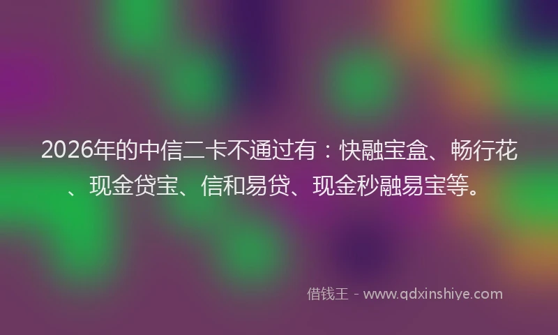 2026年的中信二卡不通过有：快融宝盒、畅行花、现金贷宝、信和易贷、现金秒融易宝等。