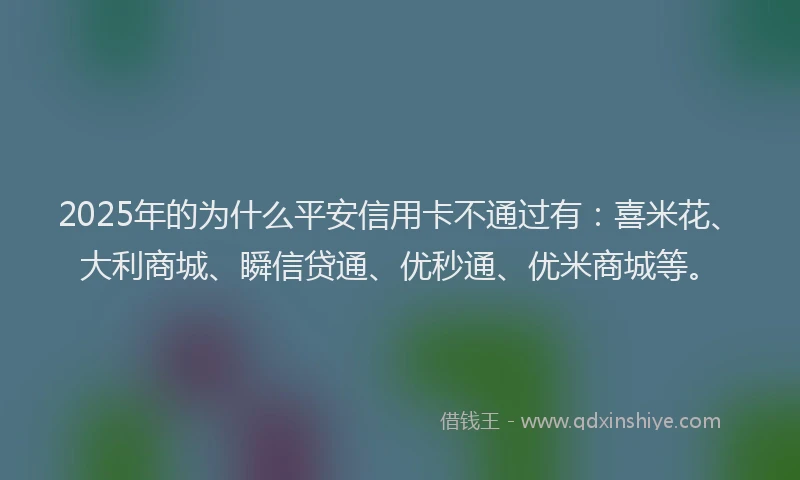 2025年的为什么平安信用卡不通过有：喜米花、大利商城、瞬信贷通、优秒通、优米商城等。
