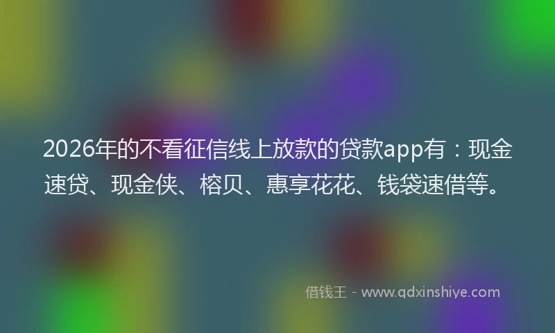 2026年的不看征信线上放款的贷款app有：现金速贷、现金侠、榕贝、惠享花花、钱袋速借等。