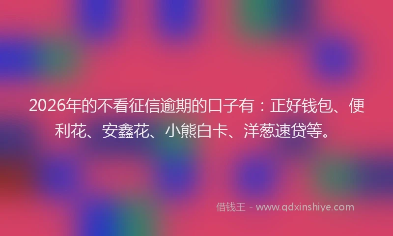 2026年的不看征信逾期的口子有：正好钱包、便利花、安鑫花、小熊白卡、洋葱速贷等。