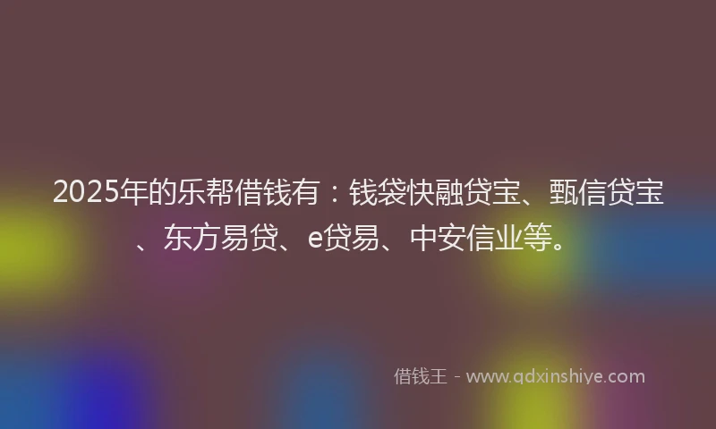 2025年的乐帮借钱有:钱袋快融贷宝、甄信贷宝、东方易贷、e贷易、中安信业等。