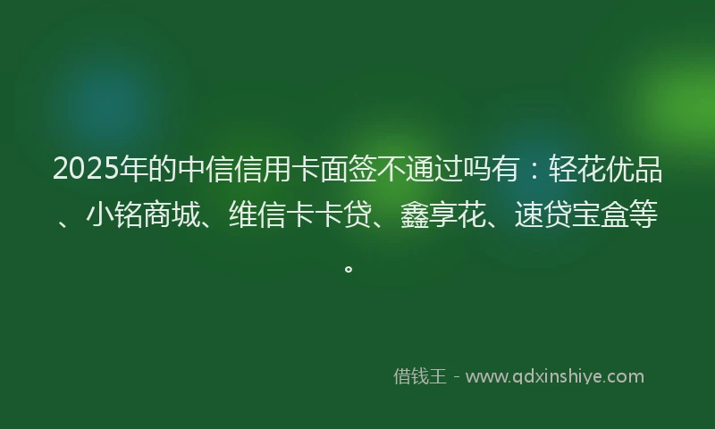 2025年的中信信用卡面签不通过吗有:轻花优品、小铭商城、维信卡卡贷、鑫享花、速贷宝盒等。