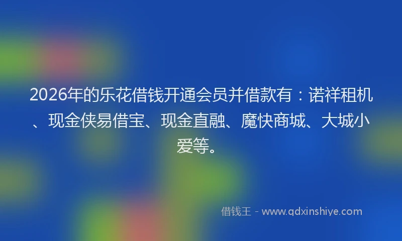 2026年的乐花借钱开通会员并借款有：诺祥租机、现金侠易借宝、现金直融、魔快商城、大城小爱等。