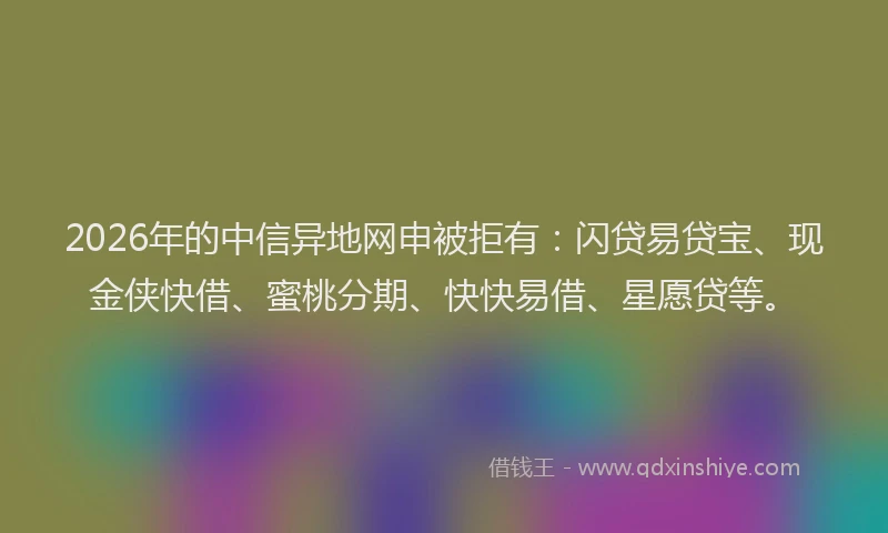 2026年的中信异地网申被拒有:闪贷易贷宝、现金侠快借、蜜桃分期、快快易借、星愿贷等。