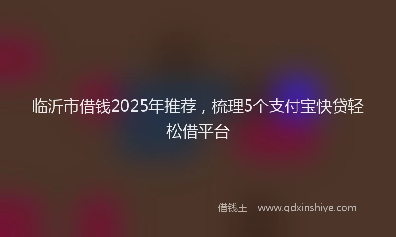 临沂市借钱2025年推荐，梳理5个支付宝快贷轻松借平台