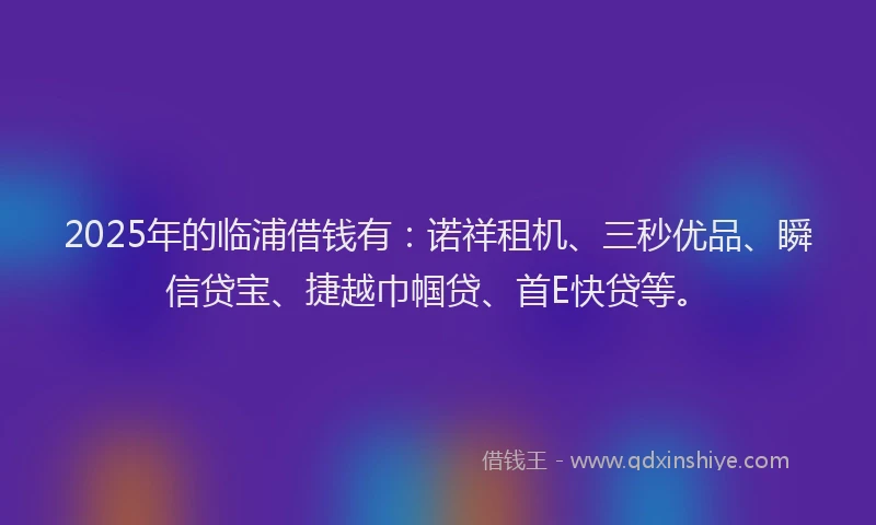 2025年的临浦借钱有：诺祥租机、三秒优品、瞬信贷宝、捷越巾帼贷、首E快贷等。