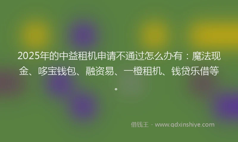 2025年的中益租机申请不通过怎么办有:魔法现金、哆宝钱包、融资易、一橙租机、钱贷乐借等。