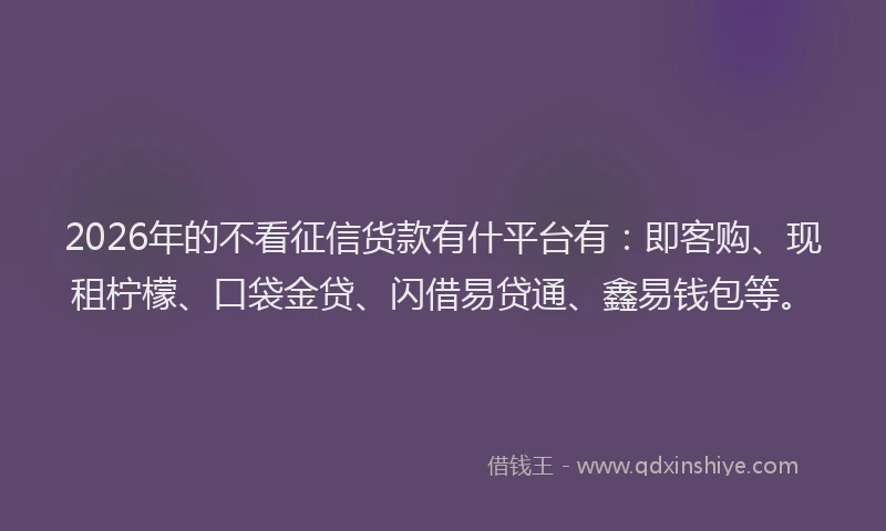 2026年的不看征信货款有什平台有：即客购、现租柠檬、口袋金贷、闪借易贷通、鑫易钱包等。