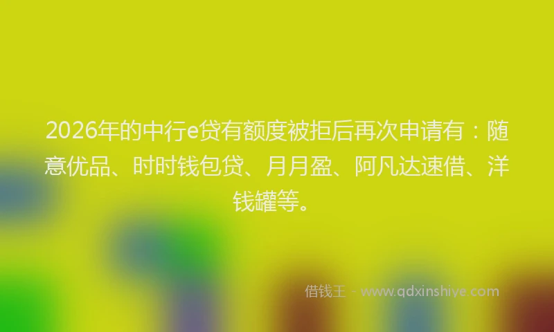 2026年的中行e贷有额度被拒后再次申请有：随意优品、时时钱包贷、月月盈、阿凡达速借、洋钱罐等。