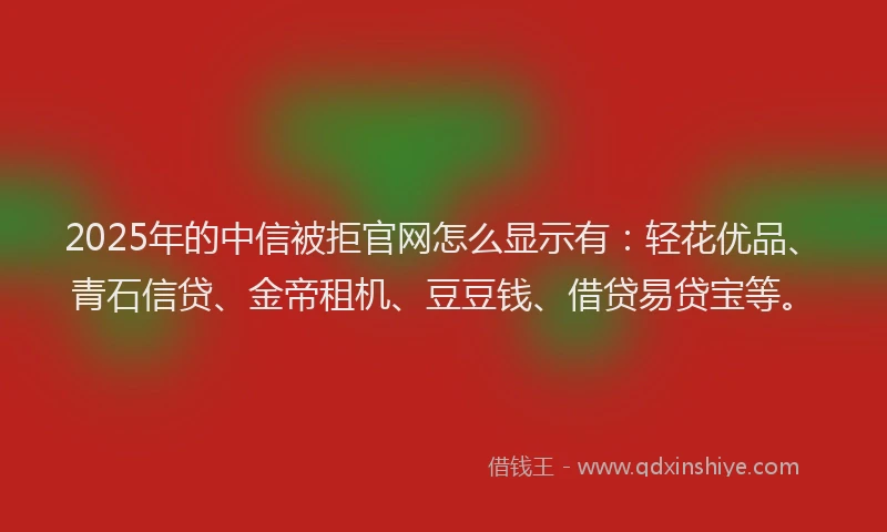 2025年的中信被拒官网怎么显示有：轻花优品、青石信贷、金帝租机、豆豆钱、借贷易贷宝等。