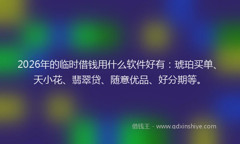 2026年的临时借钱用什么软件好有：琥珀买单、天小花、翡翠贷、随意优品、好分期等。