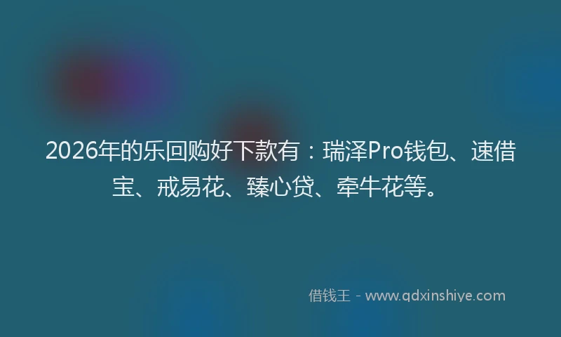 2026年的乐回购好下款有：瑞泽Pro钱包、速借宝、戒易花、臻心贷、牵牛花等。