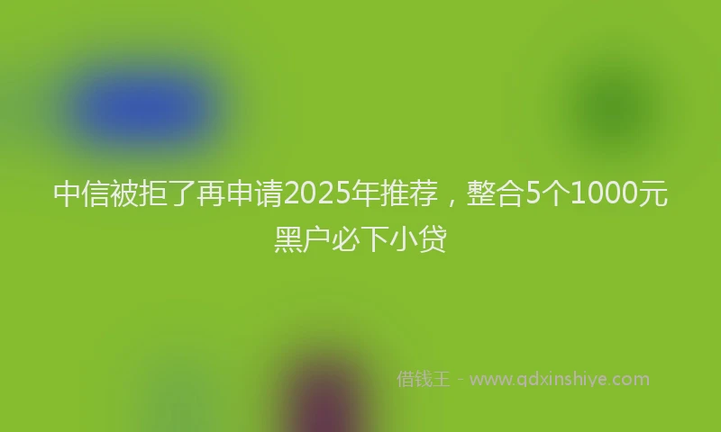 中信被拒了再申请2025年推荐，整合5个1000元黑户必下小贷