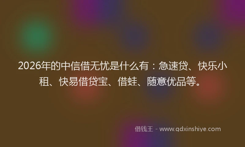 2026年的中信借无忧是什么有：急速贷、快乐小租、快易借贷宝、借蛙、随意优品等。
