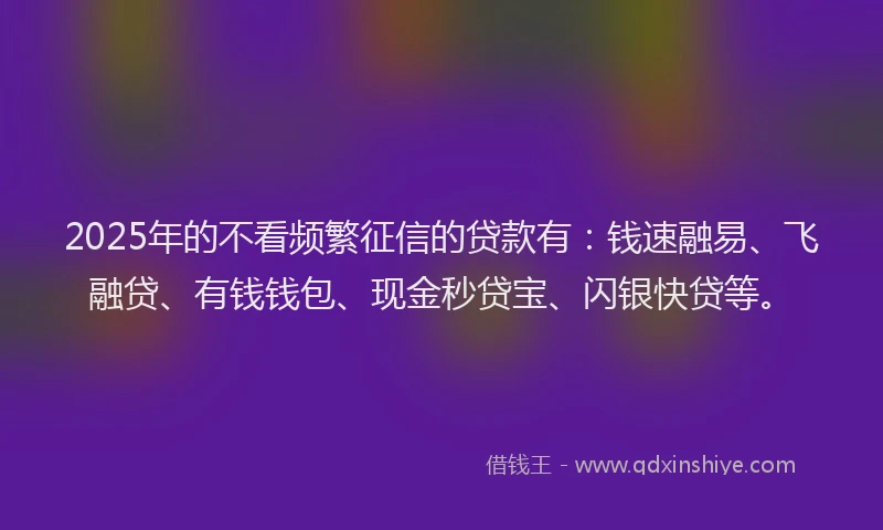 2025年的不看频繁征信的贷款有:钱速融易、飞融贷、有钱钱包、现金秒贷宝、闪银快贷等。