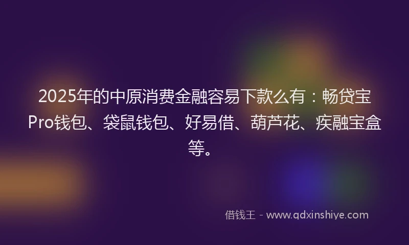 2025年的中原消费金融容易下款么有：畅贷宝Pro钱包、袋鼠钱包、好易借、葫芦花、疾融宝盒等。