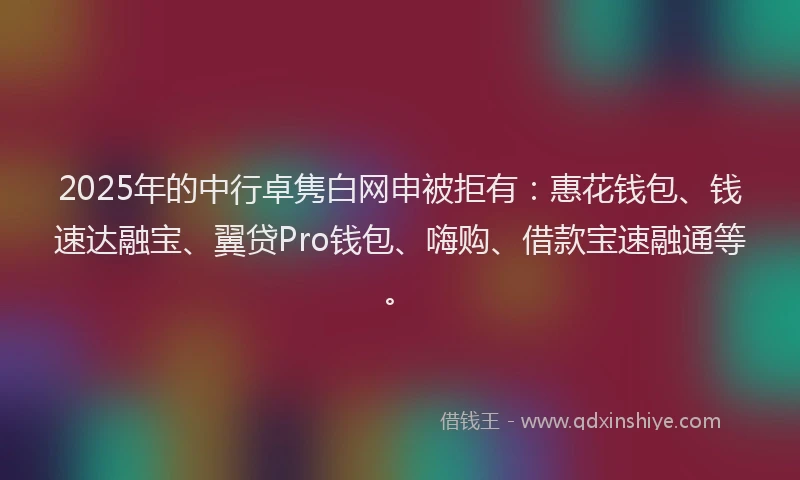 2025年的中行卓隽白网申被拒有：惠花钱包、钱速达融宝、翼贷Pro钱包、嗨购、借款宝速融通等。