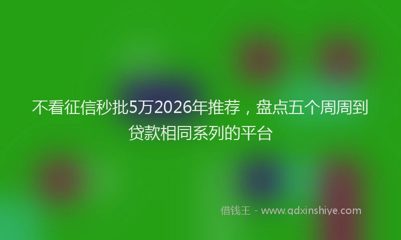 不看征信秒批5万2026年推荐，盘点五个周周到贷款相同系列的平台