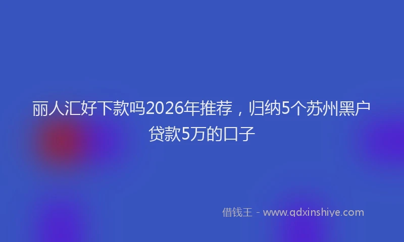 丽人汇好下款吗2026年推荐,归纳5个苏州黑户贷款5万的口子