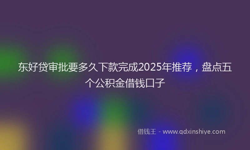 东好贷审批要多久下款完成2025年推荐，盘点五个公积金借钱口子