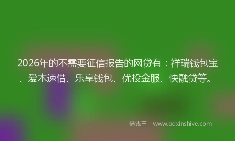 2026年的不需要征信报告的网贷有:祥瑞钱包宝、爱木速借、乐享钱包、优投金服、快融贷等。