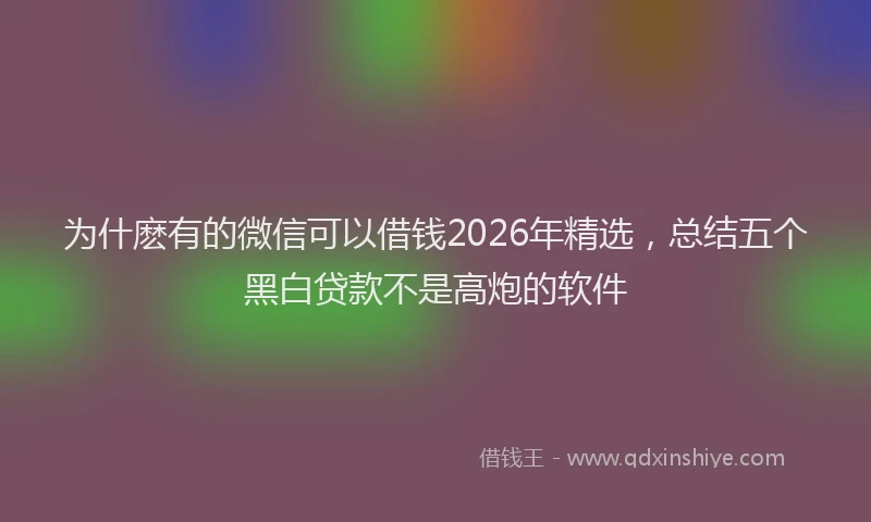 为什麽有的微信可以借钱2026年精选，总结五个黑白贷款不是高炮的软件