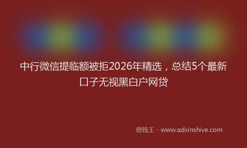 中行微信提临额被拒2026年精选，总结5个最新口子无视黑白户网贷