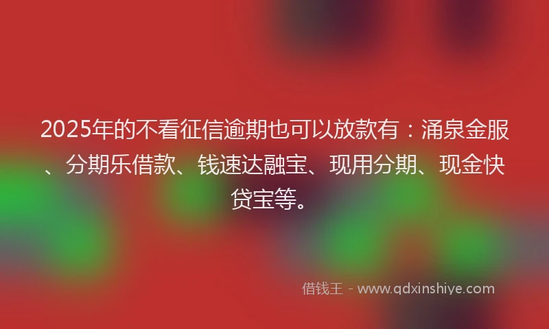 2025年的不看征信逾期也可以放款有:涌泉金服、分期乐借款、钱速达融宝、现用分期、现金快贷宝等。