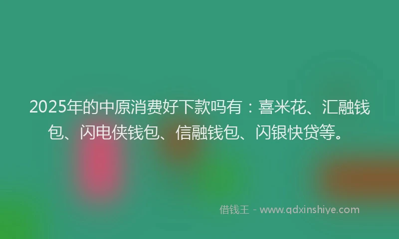 2025年的中原消费好下款吗有：喜米花、汇融钱包、闪电侠钱包、信融钱包、闪银快贷等。