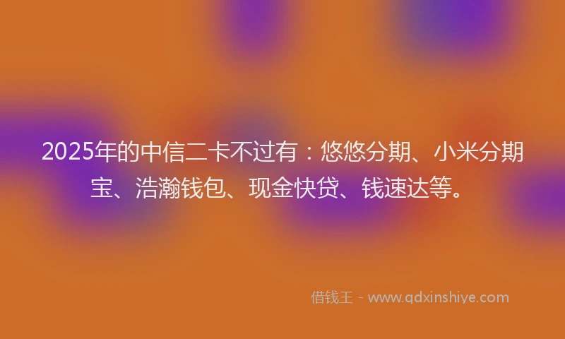 2025年的中信二卡不过有：悠悠分期、小米分期宝、浩瀚钱包、现金快贷、钱速达等。