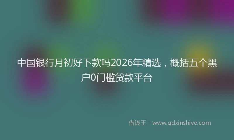 中国银行月初好下款吗2026年精选，概括五个黑户0门槛贷款平台