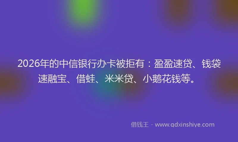 2026年的中信银行办卡被拒有:盈盈速贷、钱袋速融宝、借蛙、米米贷、小鹅花钱等。