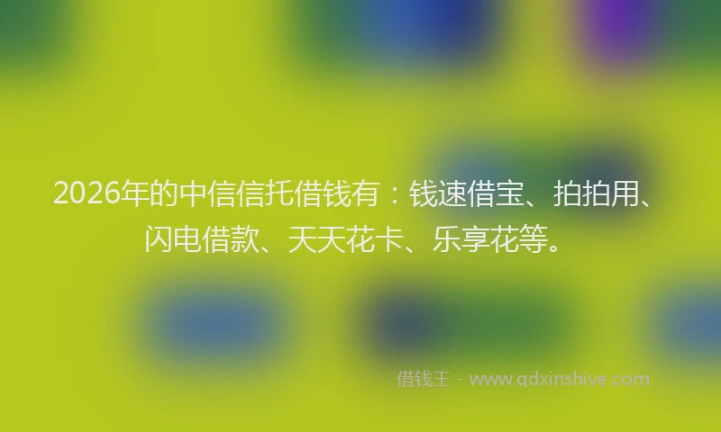 2026年的中信信托借钱有：钱速借宝、拍拍用、闪电借款、天天花卡、乐享花等。