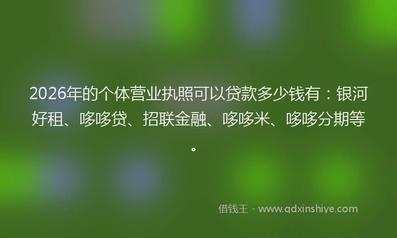 2026年的个体营业执照可以贷款多少钱有:银河好租、哆哆贷、招联金融、哆哆米、哆哆分期等。